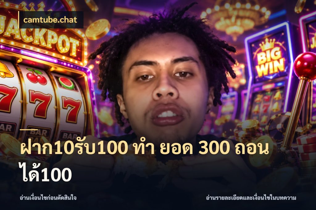 ฝาก10รับ100 ทํา ยอด 300 ถอนได้100 จับประเด็นยอดรับก่อนเลือกความสนุก ในมุม camtube.chat