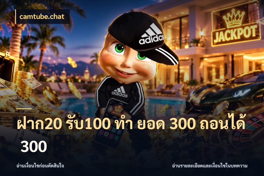 ฝาก20 รับ100 ทํา ยอด 300 ถอนได้ 300 จับประเด็นยอดรับก่อนเลือกความสนุก สไตล์ camtube.chat