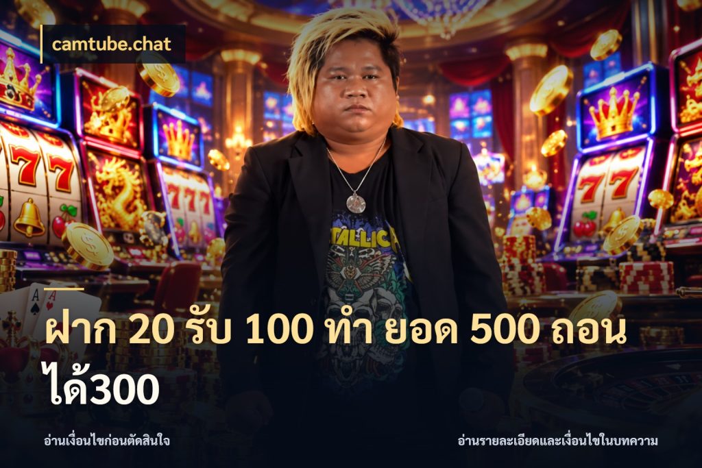 ฝาก 20 รับ 100 ทํา ยอด 500 ถอนได้300 จับประเด็นยอดรับก่อนเลือกความสนุก สไตล์ camtube.chat